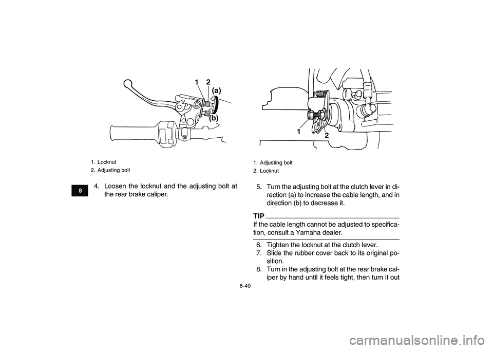 YAMAHA BANSHEE 350 2011  Owners Manual  
8-40 
1
2
3
4
5
6
78
9
10
11
 
4. Loosen the locknut and the adjusting bolt at
the rear brake caliper.5. Turn the adjusting bolt at the clutch lever in di-
rection (a) to increase the cable length, 