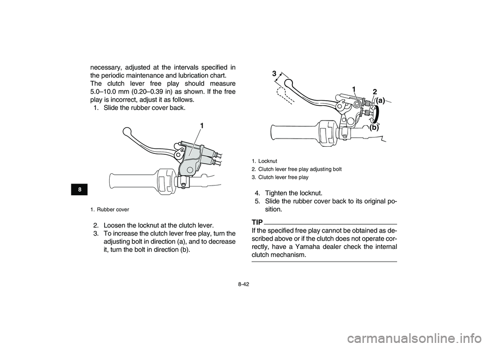 YAMAHA BANSHEE 350 2011  Owners Manual  
8-42 
1
2
3
4
5
6
78
9
10
11
 
necessary, adjusted at the intervals specified in
the periodic maintenance and lubrication chart.
The clutch lever free play should measure
5.0–10.0 mm (0.20–0.39 