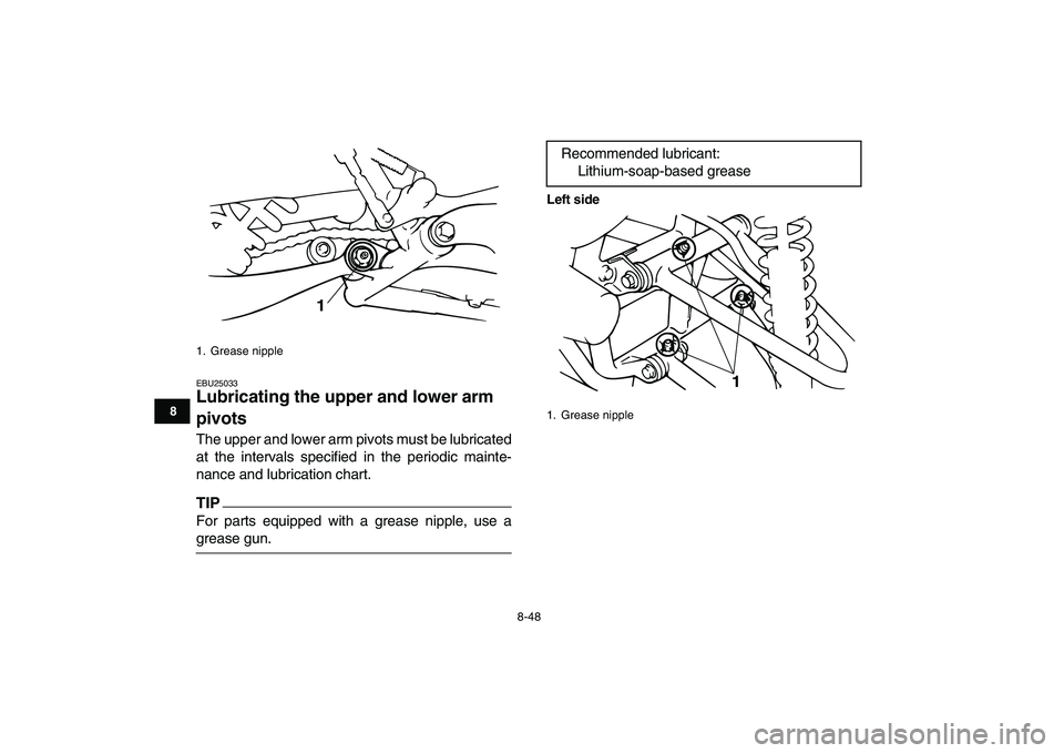 YAMAHA BANSHEE 350 2011  Owners Manual  
8-48 
1
2
3
4
5
6
78
9
10
11
 
EBU25033 
Lubricating the upper and lower arm 
pivots  
The upper and lower arm pivots must be lubricated
at the intervals specified in the periodic mainte-
nance and 