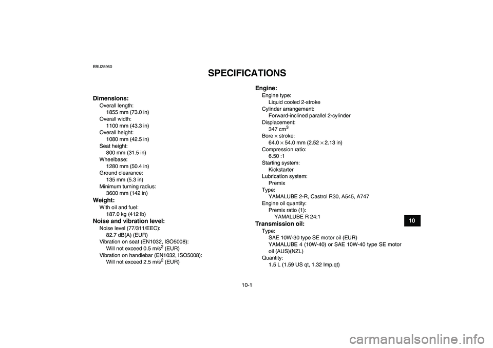 YAMAHA BANSHEE 350 2011  Owners Manual  
10-1 
1
2
3
4
5
6
7
8
910
11
 
EBU25960 
SPECIFICATIONS  
EBU2597G 
Dimensions: 
Overall length: 
1855 mm (73.0 in)
Overall width: 
1100 mm (43.3 in)
Overall height: 
1080 mm (42.5 in)
Seat height: 