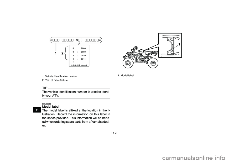 YAMAHA BANSHEE 350 2011  Owners Manual  
11-2 
1
2
3
4
5
6
7
8
9
1011
TIP
 
The vehicle identification number is used to identi- 
fy your ATV. 
EBU26050 
Model label  
The model label is affixed at the location in the il-
lustration. Recor