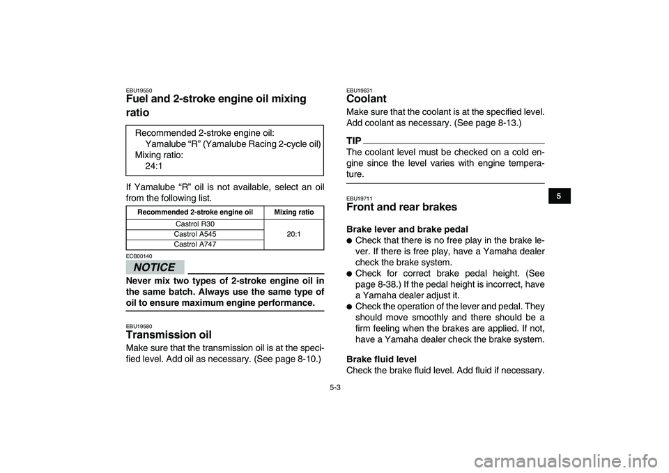 YAMAHA BANSHEE 350 2011 Service Manual  
5-3 
1
2
3
45
6
7
8
9
10
11
 
EBU19550 
Fuel and 2-stroke engine oil mixing 
ratio  
If Yamalube “R” oil is not available, select an oil
from the following list.
NOTICE
 
ECB00140  
Never mix tw