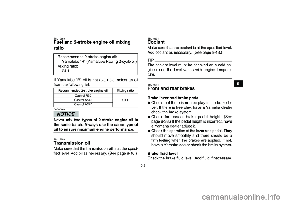 YAMAHA BANSHEE 350 2011  Owners Manual  
5-3 
1
2
3
45
6
7
8
9
10
11
 
EBU19550 
Fuel and 2-stroke engine oil mixing 
ratio  
If Yamalube “R” oil is not available, select an oil
from the following list.
NOTICE
 
ECB00140  
Never mix tw