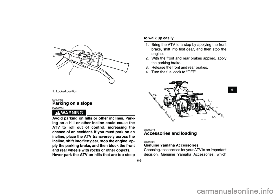 YAMAHA BANSHEE 350 2011  Owners Manual  
6-6 
1
2
3
4
56
7
8
9
10
11
 
EBU20865 
Parking on a slope 
WARNING
 
EWB00851  
Avoid parking on hills or other inclines. Park-
ing on a hill or other incline could cause the
ATV to roll out of con