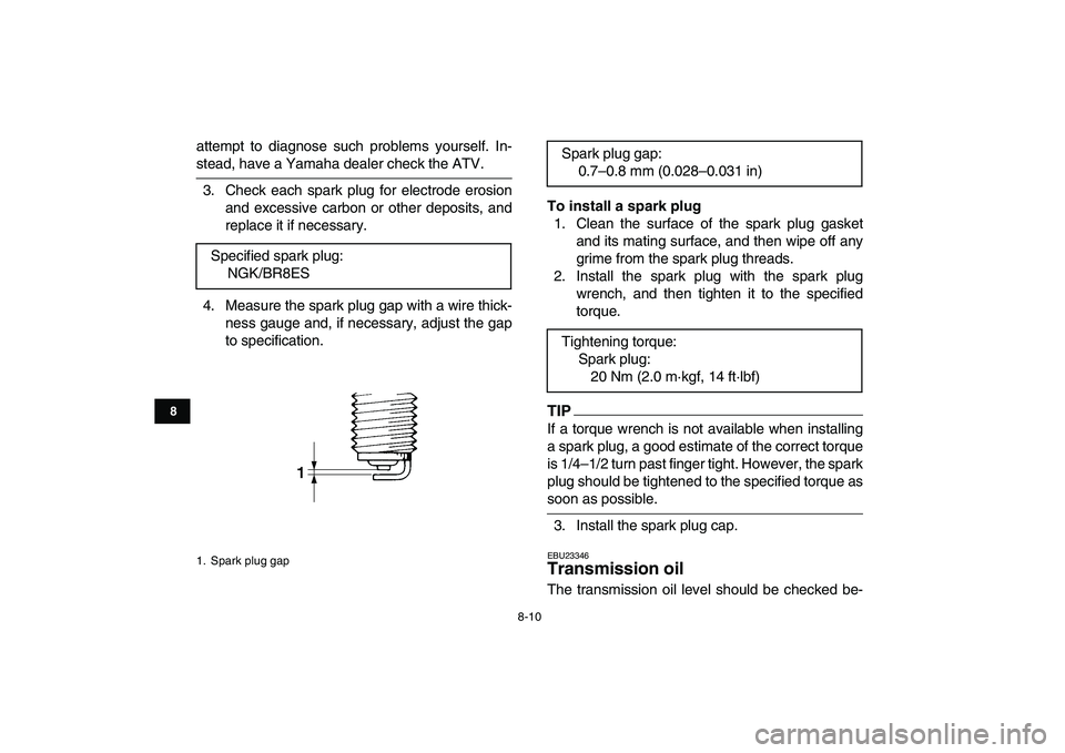 YAMAHA BANSHEE 350 2011  Owners Manual  
8-10 
1
2
3
4
5
6
78
9
10
11
 
attempt to diagnose such problems yourself. In- 
stead, have a Yamaha dealer check the ATV.
3. Check each spark plug for electrode erosion
and excessive carbon or othe