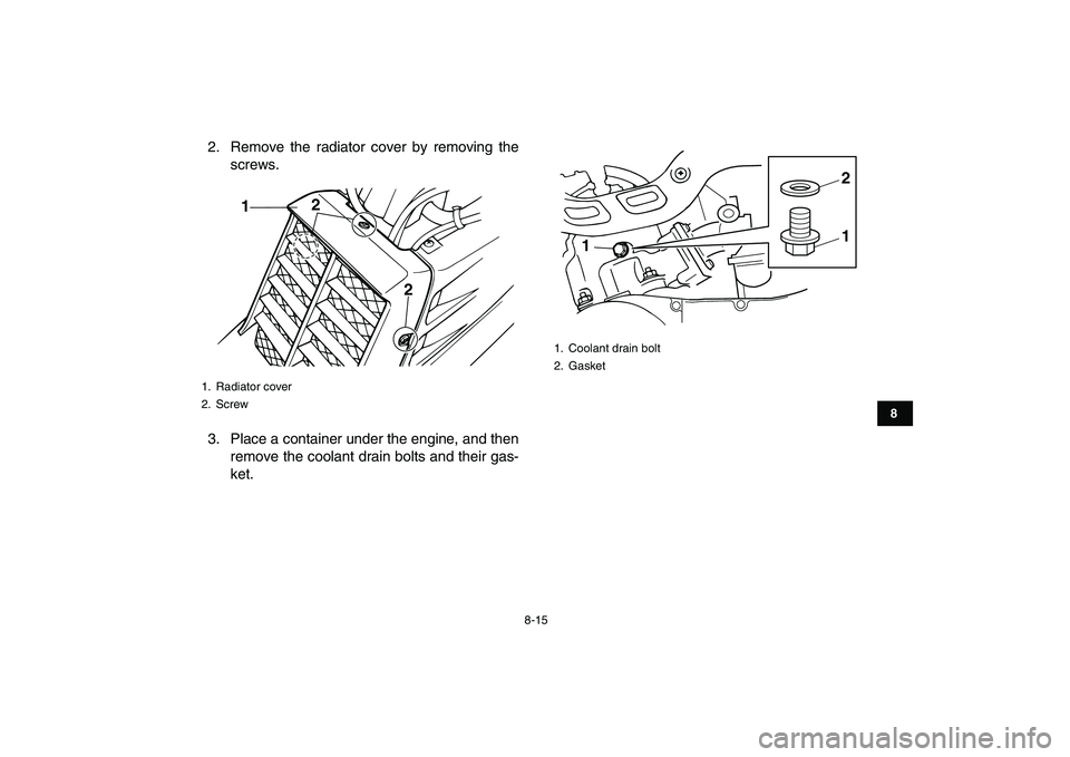 YAMAHA BANSHEE 350 2011  Owners Manual  
8-15 
1
2
3
4
5
6
78
9
10
11
 
2. Remove the radiator cover by removing the
screws.
3. Place a container under the engine, and then
remove the coolant drain bolts and their gas-
ket. 
1. Radiator co