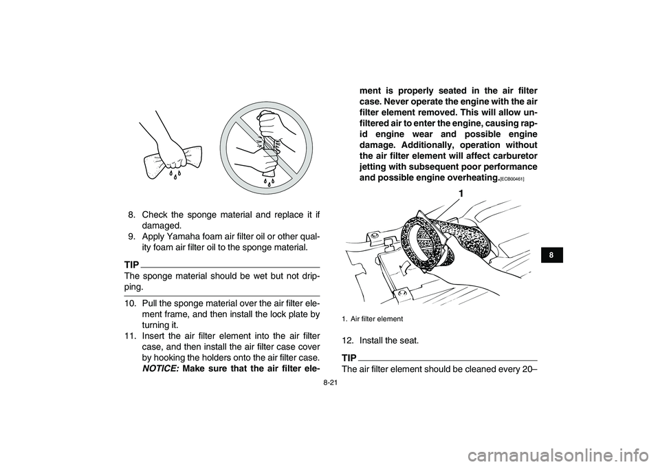 YAMAHA BANSHEE 350 2011 Owners Manual
8-21
1
2
3
4
5
6
78
9
10
11
8. Check the sponge material and replace it if
damaged.
9. Apply Yamaha foam air filter oil or other qual-
ity foam air filter oil to the sponge material.
TIP
The sp YAMAHA BANSHEE 350 2011 Owners Manual
8-21
1
2
3
4
5
6
78
9
10
11
8. Check the sponge material and replace it if
damaged.
9. Apply Yamaha foam air filter oil or other qual-
ity foam air filter oil to the sponge material.
TIP
The sp