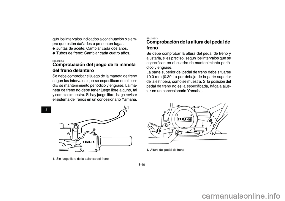 YAMAHA BANSHEE 350 2011  Manuale de Empleo (in Spanish)  
8-40 
1
2
3
4
5
6
78
9
10
11
 
gún los intervalos indicados a continuación o siem-
pre que estén dañados o presenten fugas. 
 
Juntas de aceite: Cambiar cada dos años. 
 
Tubos de freno: Camb