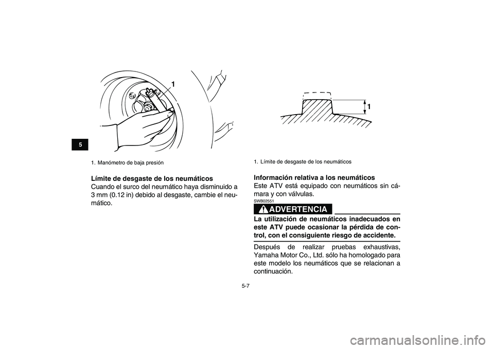 YAMAHA BANSHEE 350 2011  Manuale de Empleo (in Spanish)  
5-7 
1
2
3
45
6
7
8
9
10
11
 
Límite de desgaste de los neumáticos 
Cuando el surco del neumático haya disminuido a
3 mm (0.12 in) debido al desgaste, cambie el neu-
mático. 
Información relati