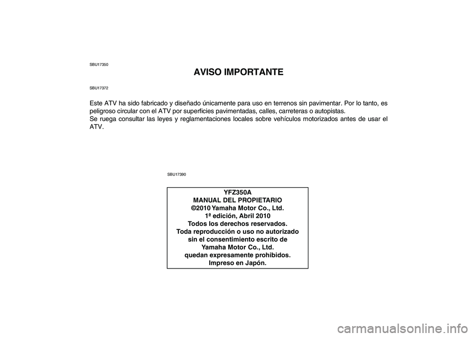 YAMAHA BANSHEE 350 2011  Manuale de Empleo (in Spanish)  
SBU17350 
AVISO IMPORTANTE 
SBU17372 
Este ATV ha sido fabricado y diseñado únicamente para uso en terrenos sin pavimentar. Por lo tanto, es
peligroso circular con el ATV por superficies pavimenta