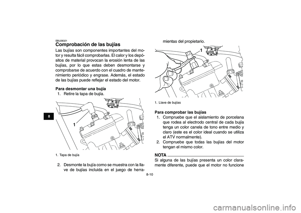 YAMAHA BANSHEE 350 2011  Manuale de Empleo (in Spanish)  
8-10 
1
2
3
4
5
6
78
9
10
11
 
SBU28321 
Comprobación de las bujías  
Las bujías son componentes importantes del mo-
tor y resulta fácil comprobarlas. El calor y los depó-
sitos de material pro