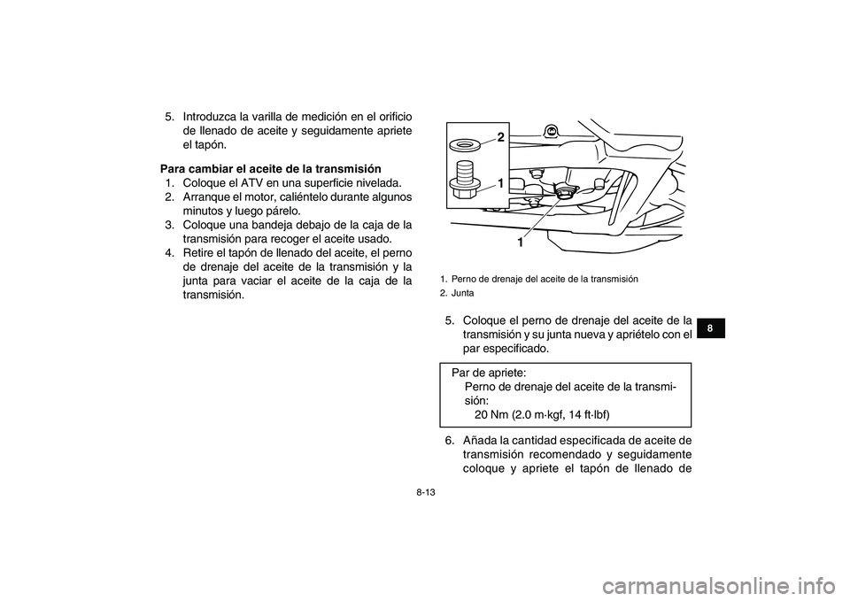 YAMAHA BANSHEE 350 2011  Manuale de Empleo (in Spanish)  
8-13 
1
2
3
4
5
6
78
9
10
11
 
5. Introduzca la varilla de medición en el orificio
de llenado de aceite y seguidamente apriete
el tapón. 
Para cambiar el aceite de la transmisión 
1. Coloque el A
