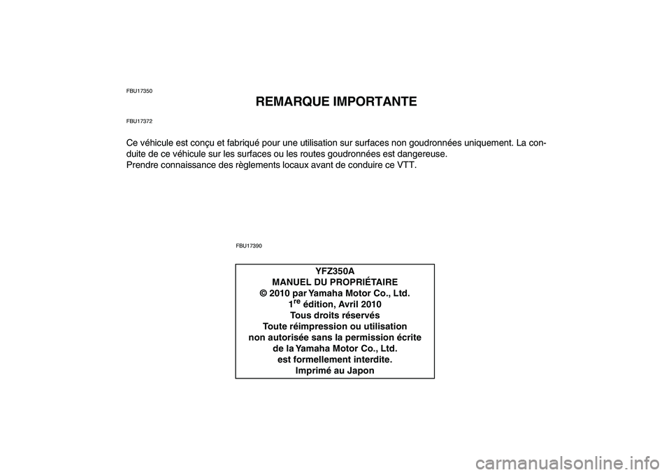 YAMAHA BANSHEE 350 2011  Notices Demploi (in French)  
FBU17350 
REMARQUE IMPORTANTE 
FBU17372 
Ce véhicule est conçu et fabriqué pour une utilisation sur surfaces non goudronnées uniquement. La con-
duite de ce véhicule sur les surfaces ou les rou