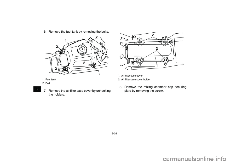 YAMAHA BANSHEE 350 2010  Owners Manual  
8-26 
1
2
3
4
5
6
78
9
10
11
 
6. Remove the fuel tank by removing the bolts.
7. Remove the air filter case cover by unhooking
the holders.8. Remove the mixing chamber cap securing
plate by removing