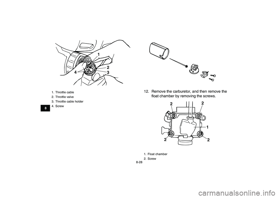 YAMAHA BANSHEE 350 2010  Owners Manual  
8-28 
1
2
3
4
5
6
78
9
10
11
 
12. Remove the carburetor, and then remove the
float chamber by removing the screws. 
1. Throttle cable
2. Throttle valve
3.  Throttle cable holder
4. Screw
1
2
3 4
 
