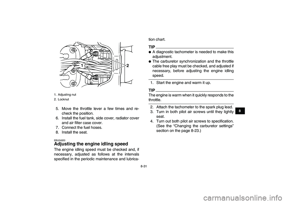 YAMAHA BANSHEE 350 2010  Owners Manual  
8-31 
1
2
3
4
5
6
78
9
10
11
 
5. Move the throttle lever a few times and re-
check the position.
6. Install the fuel tank, side cover, radiator cover
and air filter case cover.
7. Connect the fuel 