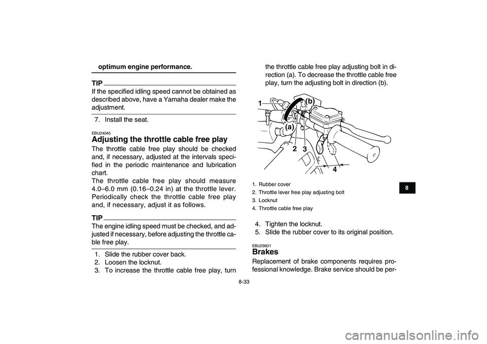 YAMAHA BANSHEE 350 2010  Owners Manual  
8-33 
1
2
3
4
5
6
78
9
10
11
 
optimum engine performance.
TIP
 
If the specified idling speed cannot be obtained as
described above, have a Yamaha dealer make the 
adjustment.
7. Install the seat. 