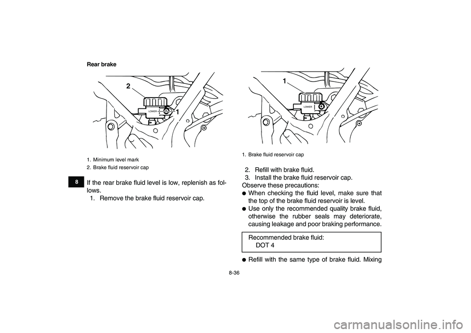 YAMAHA BANSHEE 350 2010  Owners Manual  
8-36 
1
2
3
4
5
6
78
9
10
11
Rear brake
 
If the rear brake fluid level is low, replenish as fol-
lows.
1. Remove the brake fluid reservoir cap.2. Refill with brake fluid.
3. Install the brake fluid