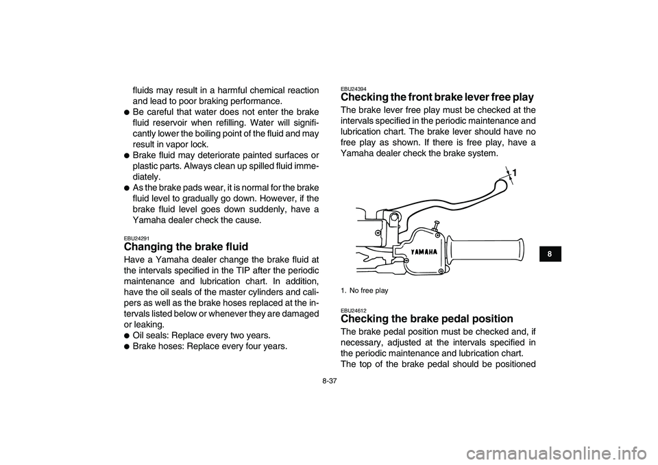 YAMAHA BANSHEE 350 2010  Owners Manual  
8-37 
1
2
3
4
5
6
78
9
10
11
 
fluids may result in a harmful chemical reaction
and lead to poor braking performance. 
 
Be careful that water does not enter the brake
fluid reservoir when refillin