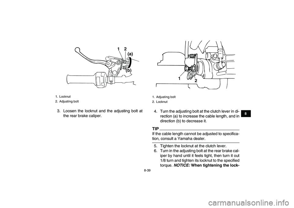 YAMAHA BANSHEE 350 2010  Owners Manual  
8-39 
1
2
3
4
5
6
78
9
10
11
 
3. Loosen the locknut and the adjusting bolt at
the rear brake caliper.4. Turn the adjusting bolt at the clutch lever in di-
rection (a) to increase the cable length, 