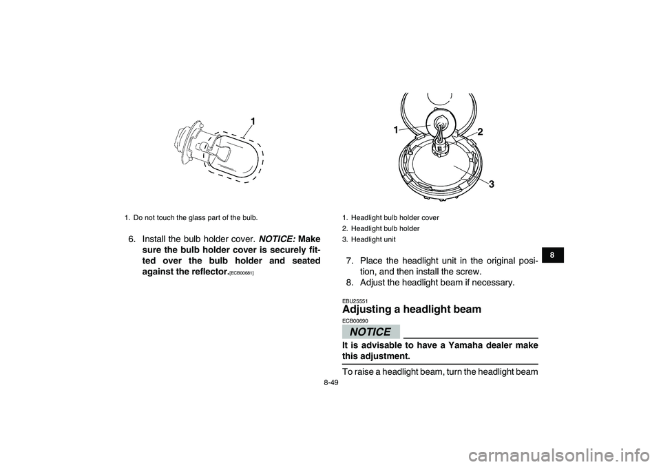 YAMAHA BANSHEE 350 2010  Owners Manual  
8-49 
1
2
3
4
5
6
78
9
10
11
 
6. Install the bulb holder cover.  
NOTICE: 
 Make
sure the bulb holder cover is securely fit-
ted over the bulb holder and seated
against the reflector. 
[ECB00681] 
