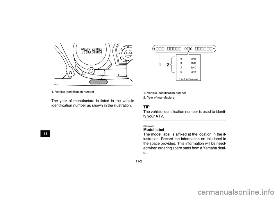YAMAHA BANSHEE 350 2010  Owners Manual  
11-2 
1
2
3
4
5
6
7
8
9
1011
 
The year of manufacture is listed in the vehicle
identification number as shown in the illustration.TIP 
The vehicle identification number is used to identi- 
fy your 