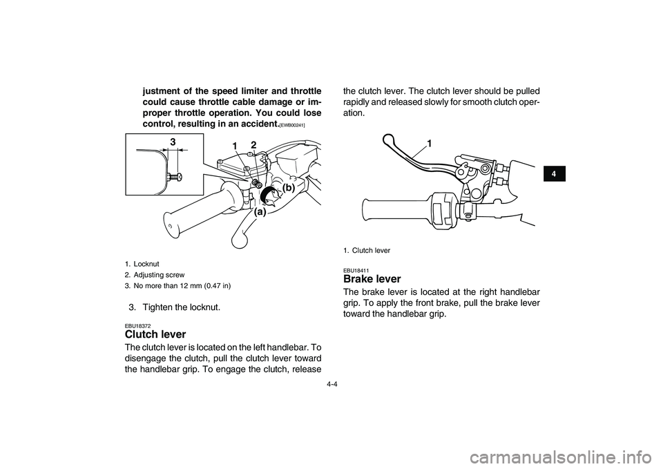 YAMAHA BANSHEE 350 2010 Owners Manual  
4-4 
1
2
34
5
6
7
8
9
10
11
 
justment of the speed limiter and throttle
could cause throttle cable damage or im-
proper throttle operation. You could lose
control, resulting in an accident. 
[EWB00