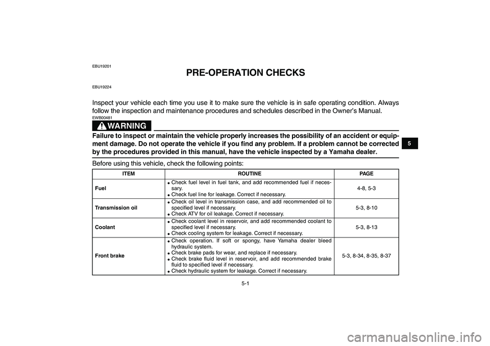 YAMAHA BANSHEE 350 2010 Service Manual  
5-1 
1
2
3
45
6
7
8
9
10
11
 
EBU19201 
PRE-OPERATION CHECKS 
EBU19224 
Inspect your vehicle each time you use it to make sure the vehicle is in safe operating condition. Always
follow the inspectio