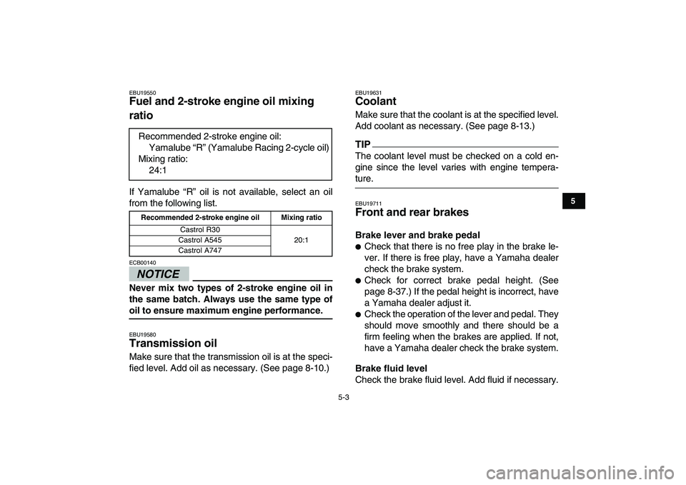 YAMAHA BANSHEE 350 2010  Owners Manual  
5-3 
1
2
3
45
6
7
8
9
10
11
 
EBU19550 
Fuel and 2-stroke engine oil mixing 
ratio  
If Yamalube “R” oil is not available, select an oil
from the following list.
NOTICE
 
ECB00140  
Never mix tw