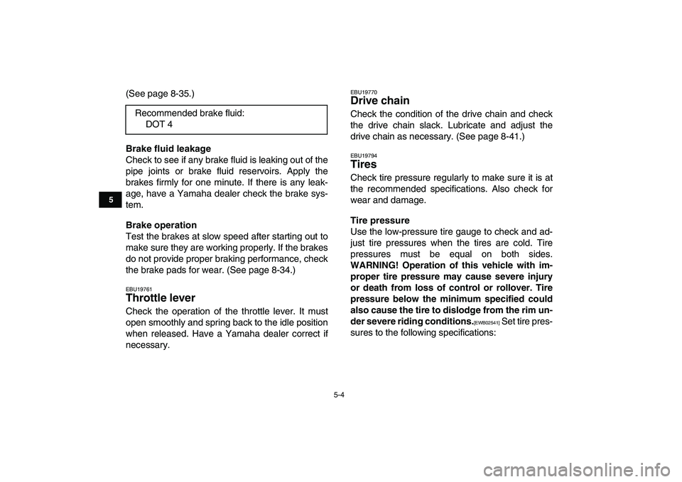 YAMAHA BANSHEE 350 2010  Owners Manual  
5-4 
1
2
3
45
6
7
8
9
10
11
 
(See page 8-35.) 
Brake fluid leakage 
Check to see if any brake fluid is leaking out of the
pipe joints or brake fluid reservoirs. Apply the
brakes firmly for one minu