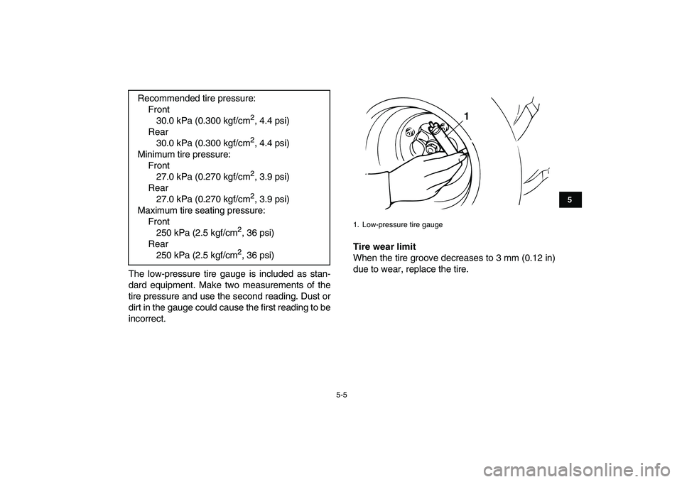 YAMAHA BANSHEE 350 2010  Owners Manual  
5-5 
1
2
3
45
6
7
8
9
10
11
 
The low-pressure tire gauge is included as stan-
dard equipment. Make two measurements of the
tire pressure and use the second reading. Dust or
dirt in the gauge could 