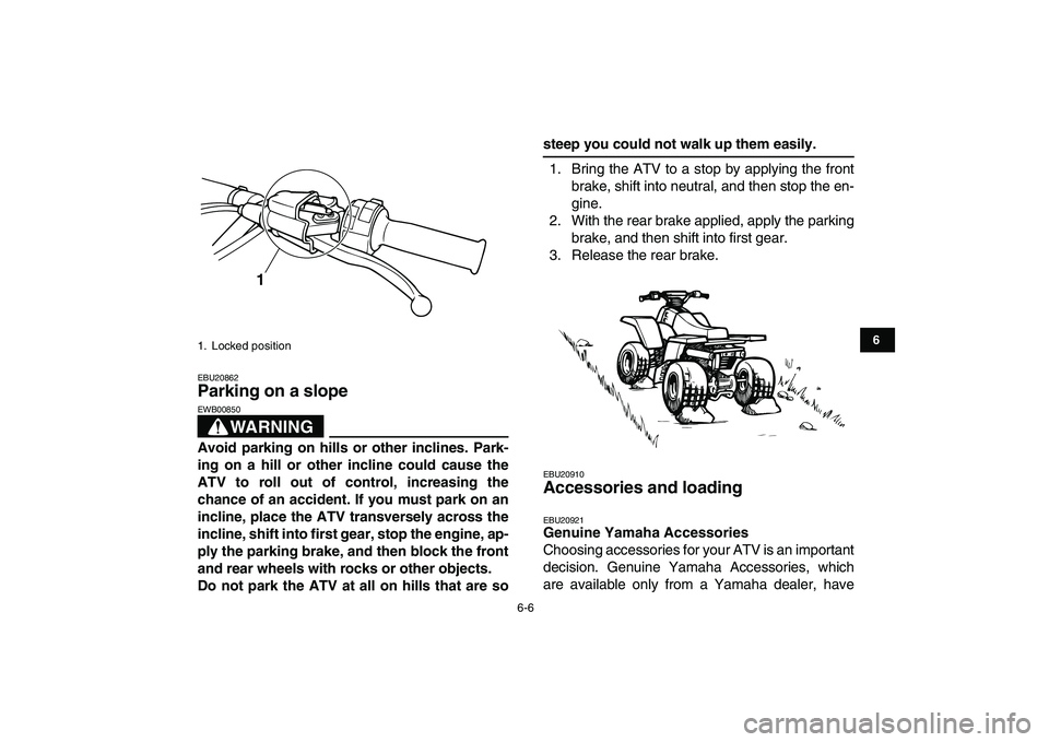 YAMAHA BANSHEE 350 2010 Workshop Manual  
6-6 
1
2
3
4
56
7
8
9
10
11
 
EBU20862 
Parking on a slope 
WARNING
 
EWB00850  
Avoid parking on hills or other inclines. Park-
ing on a hill or other incline could cause the
ATV to roll out of con