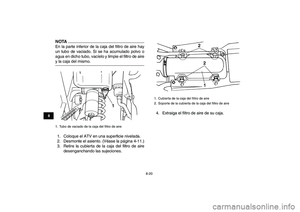 YAMAHA BANSHEE 350 2010  Manuale de Empleo (in Spanish)  
8-20 
1
2
3
4
5
6
78
9
10
11
NOTA
 
En la parte inferior de la caja del filtro de aire hay
un tubo de vaciado. Si se ha acumulado polvo o
agua en dicho tubo, vacíelo y limpie el filtro de aire 
y l