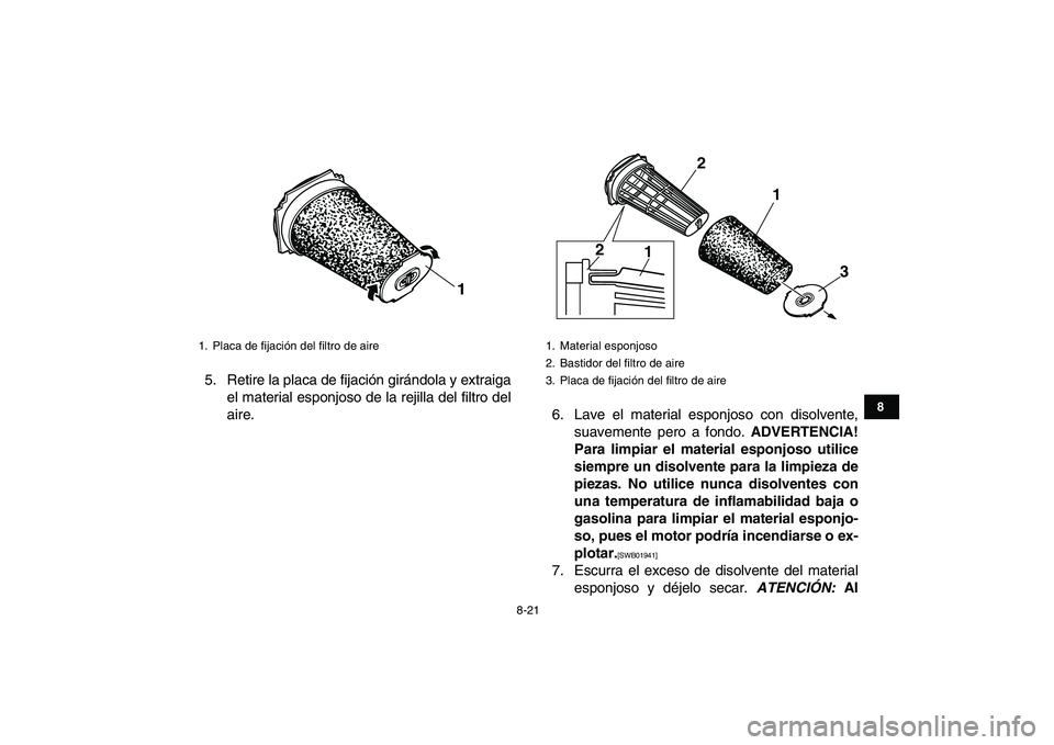 YAMAHA BANSHEE 350 2010  Manuale de Empleo (in Spanish)  
8-21 
1
2
3
4
5
6
78
9
10
11
 
5. Retire la placa de fijación girándola y extraiga
el material esponjoso de la rejilla del filtro del
aire. 6. Lave el material esponjoso con disolvente,
suavemente