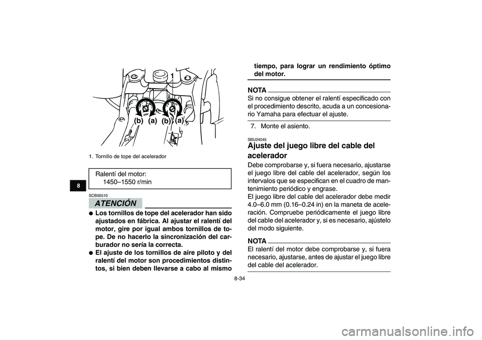 YAMAHA BANSHEE 350 2010  Manuale de Empleo (in Spanish)  
8-34 
1
2
3
4
5
6
78
9
10
11
ATENCIÓN 
 
SCB00510  
 
Los tornillos de tope del acelerador han sido
ajustados en fábrica. Al ajustar el ralentí del
motor, gire por igual ambos tornillos de to-
p