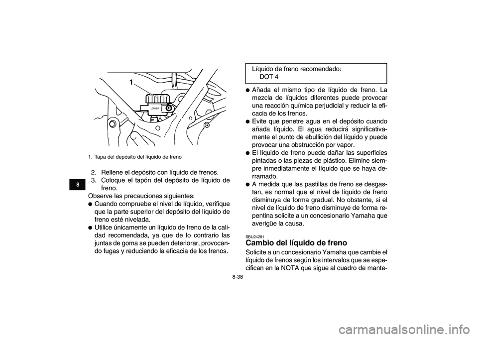 YAMAHA BANSHEE 350 2010  Manuale de Empleo (in Spanish)  
8-38 
1
2
3
4
5
6
78
9
10
11
 
2. Rellene el depósito con líquido de frenos.
3. Coloque el tapón del depósito de líquido de
freno.
Observe las precauciones siguientes: 
 
Cuando compruebe el n