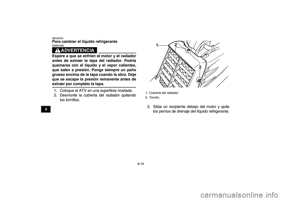 YAMAHA BANSHEE 350 2010  Manuale de Empleo (in Spanish)  
8-16 
1
2
3
4
5
6
78
9
10
11
 
SBU23523 
Para cambiar el líquido refrigerante
ADVERTENCIA
 
SWB01890  
Espere a que se enfríen el motor y el radiador
antes de extraer la tapa del radiador. Podría