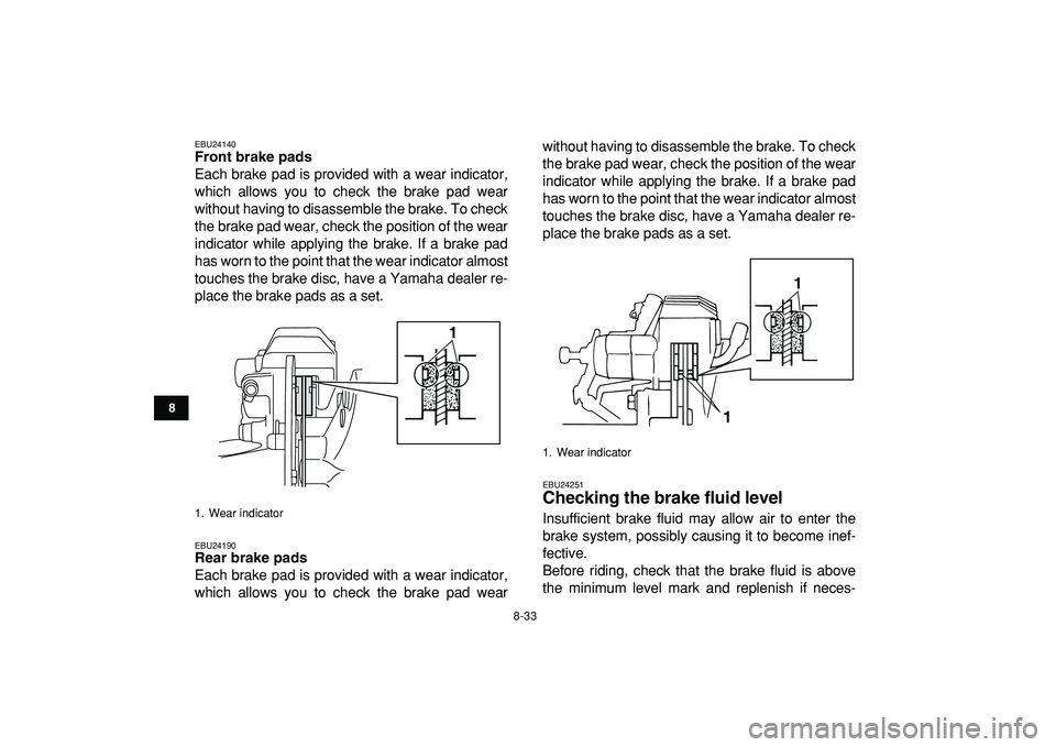 YAMAHA BANSHEE 350 2009  Owners Manual  
8-33 
1
2
3
4
5
6
78
9
10
11
 
EBU24140 
Front brake pads 
Each brake pad is provided with a wear indicator,
which allows you to check the brake pad wear
without having to disassemble the brake. To 