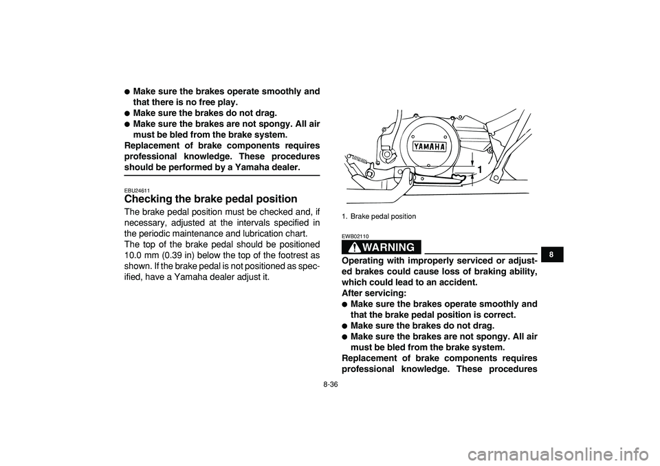 YAMAHA BANSHEE 350 2009  Owners Manual  
8-36 
1
2
3
4
5
6
78
9
10
11
 
 
Make sure the brakes operate smoothly and
that there is no free play. 
 
Make sure the brakes do not drag. 
 
Make sure the brakes are not spongy. All air
must be