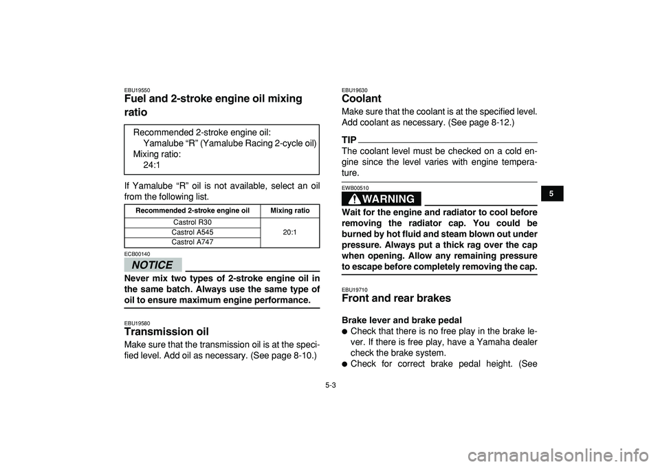 YAMAHA BANSHEE 350 2009  Owners Manual  
5-3 
1
2
3
45
6
7
8
9
10
11
 
EBU19550 
Fuel and 2-stroke engine oil mixing 
ratio  
If Yamalube “R” oil is not available, select an oil
from the following list.
NOTICE
 
ECB00140  
Never mix tw