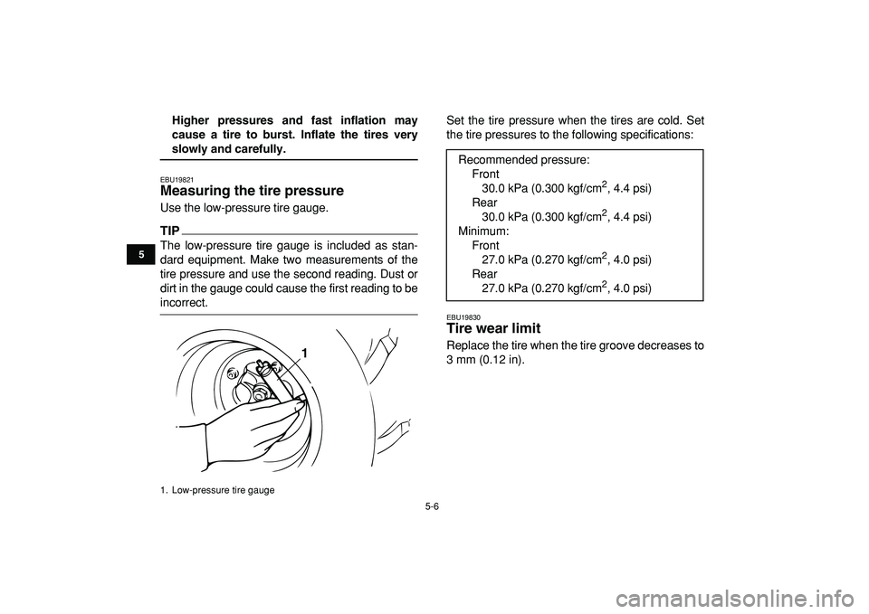 YAMAHA BANSHEE 350 2009 Service Manual  
5-6 
1
2
3
45
6
7
8
9
10
11
 
Higher pressures and fast inflation may
cause a tire to burst. Inflate the tires very 
slowly and carefully. 
EBU19821 
Measuring the tire pressure  
Use the low-pressu