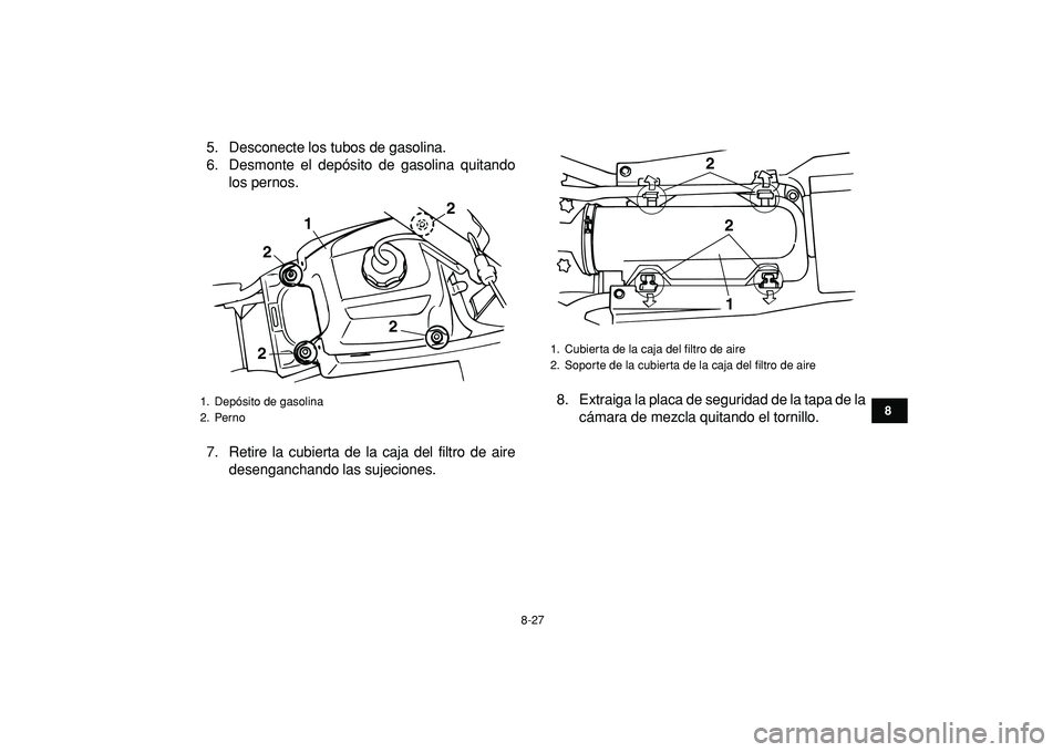 YAMAHA BANSHEE 350 2009  Manuale de Empleo (in Spanish)  
8-27 
1
2
3
4
5
6
78
9
10
11
 
5. Desconecte los tubos de gasolina.
6. Desmonte el depósito de gasolina quitando
los pernos.
7. Retire la cubierta de la caja del filtro de aire
desenganchando las s
