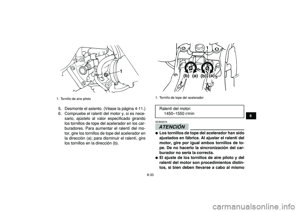 YAMAHA BANSHEE 350 2009  Manuale de Empleo (in Spanish)  
8-33 
1
2
3
4
5
6
78
9
10
11
 
5. Desmonte el asiento. (Véase la página 4-11.)
6. Compruebe el ralentí del motor y, si es nece-
sario, ajústelo al valor especificado girando
los tornillos de top