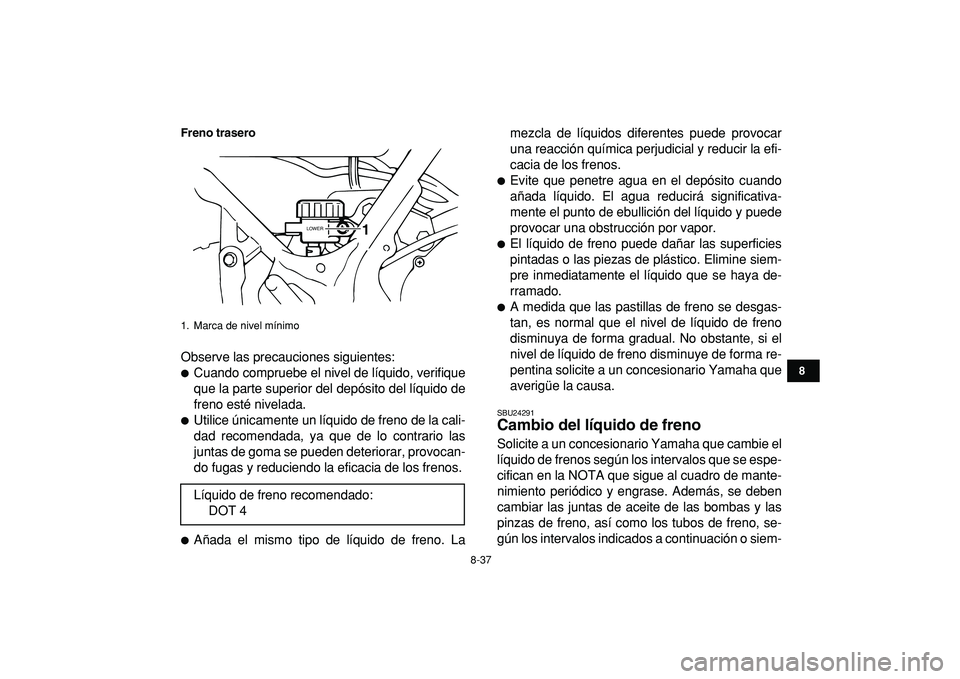 YAMAHA BANSHEE 350 2009  Manuale de Empleo (in Spanish)  
8-37 
1
2
3
4
5
6
78
9
10
11
Freno trasero
 
Observe las precauciones siguientes: 
 
Cuando compruebe el nivel de líquido, verifique
que la parte superior del depósito del líquido de
freno esté