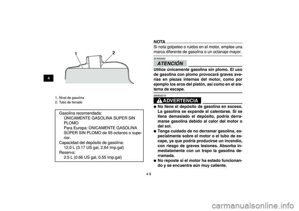 YAMAHA BANSHEE 350 2009  Manuale de Empleo (in Spanish)  
4-9 
1
2
34
5
6
7
8
9
10
11
NOTA 
Si nota golpeteo o ruidos en el motor, emplee una 
marca diferente de gasolina o un octanaje mayor.ATENCIÓN  
SCB00060  
Utilice únicamente gasolina sin plomo. El