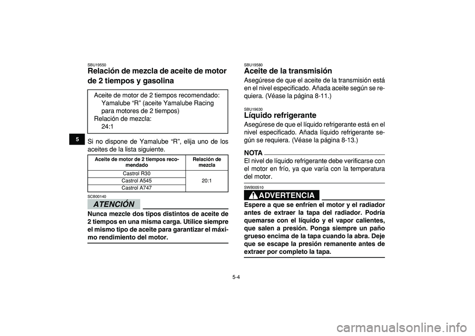 YAMAHA BANSHEE 350 2009  Manuale de Empleo (in Spanish)  
5-4 
1
2
3
45
6
7
8
9
10
11
 
SBU19550 
Relación de mezcla de aceite de motor 
de 2 tiempos y gasolina  
Si no dispone de Yamalube “R”, elija uno de los
aceites de la lista siguiente.
ATENCIÓN