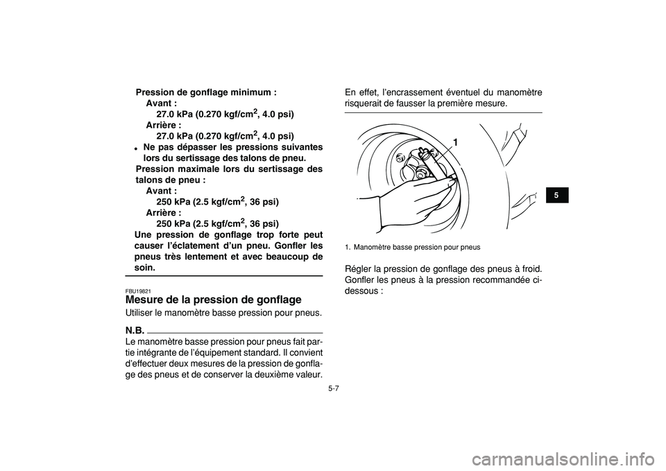 YAMAHA BANSHEE 350 2009  Notices Demploi (in French)  
5-7 
1
2
3
45
6
7
8
9
10
11
 
Pression de gonflage minimum :
Avant :
27.0 kPa (0.270 kgf/cm 
2 
, 4.0 psi)
Arrière :
27.0 kPa (0.270 kgf/cm 
2 
, 4.0 psi) 
 
Ne pas dépasser les pressions suivant