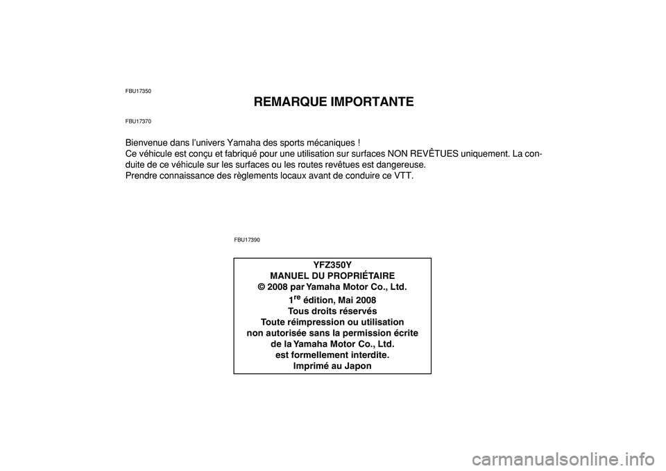 YAMAHA BANSHEE 350 2009 Notices Demploi (in French)
FBU17350
REMARQUE IMPORTANTE
FBU17370
Bienvenue dans l’univers Yamaha des sports mécaniques !
Ce véhicule est conçu et fabriqué pour une utilisation sur surfaces NON REVÊTUES uniquement. L YAMAHA BANSHEE 350 2009 Notices Demploi (in French)
FBU17350
REMARQUE IMPORTANTE
FBU17370
Bienvenue dans l’univers Yamaha des sports mécaniques !
Ce véhicule est conçu et fabriqué pour une utilisation sur surfaces NON REVÊTUES uniquement. L