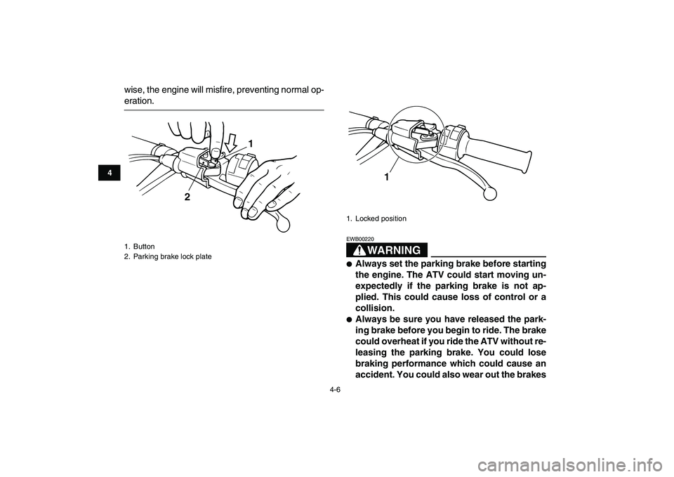 YAMAHA BANSHEE 350 2008 Owners Manual  
4-6 
1
2
34
5
6
7
8
9
10
11
 
wise, the engine will misfire, preventing normal op- 
eration.
WARNING
 
EWB00220  
 
Always set the parking brake before starting
the engine. The ATV could start movi