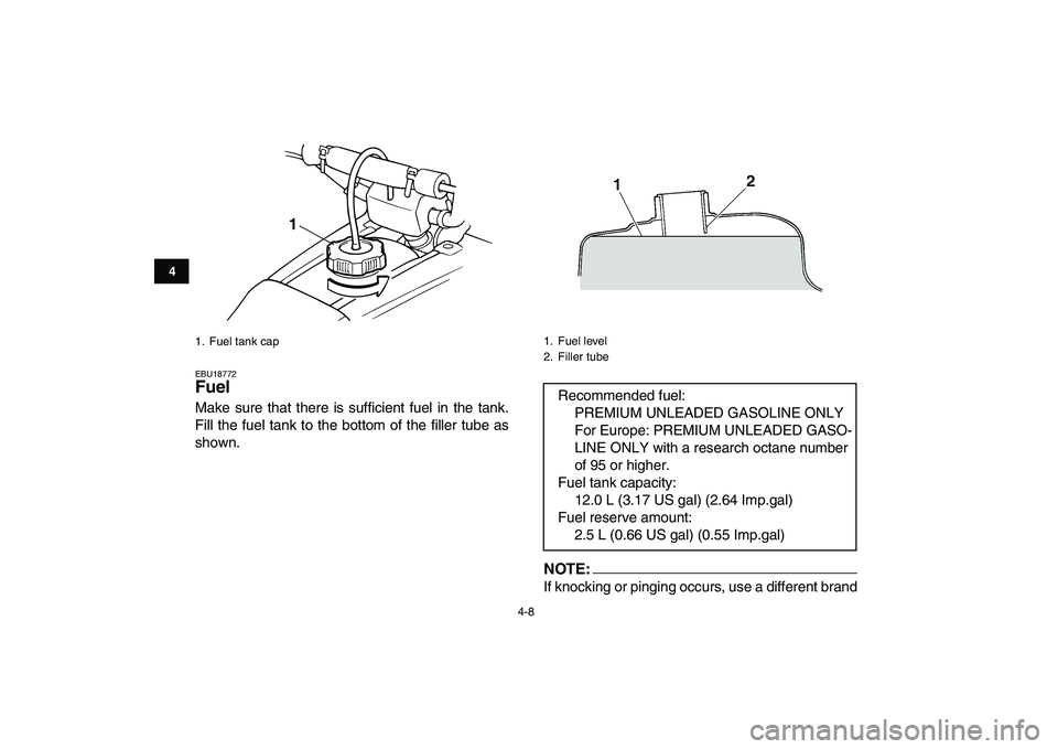 YAMAHA BANSHEE 350 2008  Owners Manual  
4-8 
1
2
34
5
6
7
8
9
10
11
 
EBU18772 
Fuel  
Make sure that there is sufficient fuel in the tank.
Fill the fuel tank to the bottom of the filler tube as
shown.NOTE: 
If knocking or pinging occurs,